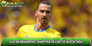 Zlatan Ibrahimovic: Khám phá sơ lược về huyền thoại bóng đá
